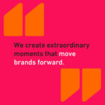 We create extraordinarymoments that move brands forward.